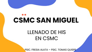 CSMC SAN MIGUEL
LLENADO DE HIS
EN CSMC
PSIC. FRESIA ALATA – PSIC. TOMAS QUISPE
 