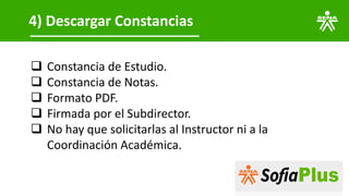 4) Descargar Constancias
❑ Constancia de Estudio.
❑ Constancia de Notas.
❑ Formato PDF.
❑ Firmada por el Subdirector.
❑ No hay que solicitarlas al Instructor ni a la
Coordinación Académica.
 
