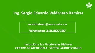 Ing. Sergio Eduardo Valdivieso Ramírez
svaldivieso@sena.edu.co
WhatsApp 3103027307
Inducción a las Plataformas Digitales
CENTRO DE ATENCIÓN AL SECTOR AGROPECUARIO
 
