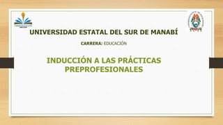 UNIVERSIDAD ESTATAL DEL SUR DE MANABÍ
CARRERA: EDUCACIÓN
INDUCCIÓN A LAS PRÁCTICAS
PREPROFESIONALES
 