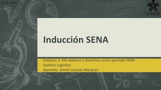 Inducción SENA
Estación 3: Mis deberes y derechos como aprendiz SENA
Gestion Logística
Aprendiz: Simón Lesmes Marquez
Gestion Logística
 