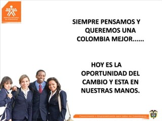SIEMPRE PENSAMOS Y
QUEREMOS UNA
COLOMBIA MEJOR......

HOY ES LA
OPORTUNIDAD DEL
CAMBIO Y ESTA EN
NUESTRAS MANOS.

 
