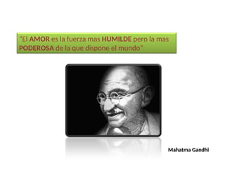 “El AMOR es la fuerza mas HUMILDE pero la mas
PODEROSA de la que dispone el mundo”
Mahatma Gandhi
Mahatma Gandhi
 