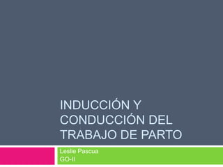 INDUCCIÓN Y
CONDUCCIÓN DEL
TRABAJO DE PARTO
Leslie Pascua
GO-II
 