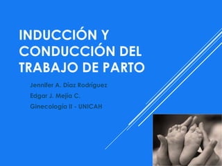 INDUCCIÓN Y
CONDUCCIÓN DEL
TRABAJO DE PARTO
Jennifer A. Díaz Rodríguez
Edgar J. Mejía C.
Ginecología II - UNICAH
 