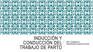INDUCCIÓN Y
CONDUCCIÓN DEL
TRABAJO DE PARTO
MIP. GONZÁLEZ
HERNÁNDEZ MARTHA RUBI
 