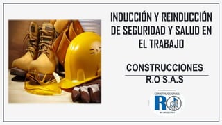 CONSTRUCCIONES
R.O S.A.S
INDUCCIÓN Y REINDUCCIÓN
DE SEGURIDAD Y SALUD EN
EL TRABAJO
 