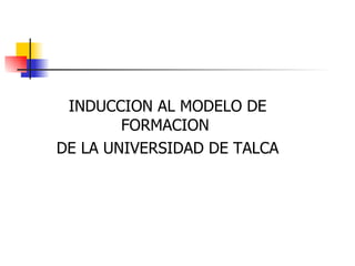 INDUCCION AL MODELO DE FORMACION  DE LA UNIVERSIDAD DE TALCA 