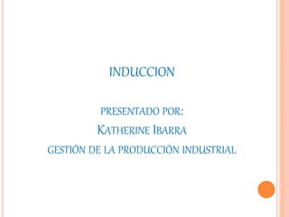INDUCCION
PRESENTADO POR:
KATHERINE IBARRA
GESTIÓN DE LA PRODUCCIÓN INDUSTRIAL
 
