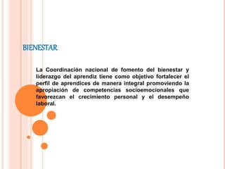 BIENESTAR
La Coordinación nacional de fomento del bienestar y
liderazgo del aprendiz tiene como objetivo fortalecer el
perfil de aprendices de manera integral promoviendo la
apropiación de competencias socioemocionales que
favorezcan el crecimiento personal y el desempeño
laboral​.
 