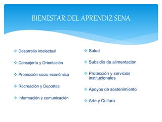 BIENESTAR DEL APRENDIZ SENA
 Desarrollo intelectual
 Consejería y Orientación
 Promoción socio económica
 Recreación y Deportes
 Información y comunicación
 Salud
 Subsidio de alimentación
 Protección y servicios
institucionales
 Apoyos de sostenimiento
 Arte y Cultura
 