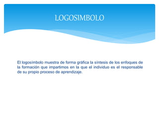 El logosímbolo muestra de forma gráfica la síntesis de los enfoques de
la formación que impartimos en la que el individuo es el responsable
de su propio proceso de aprendizaje.
LOGOSIMBOLO
 