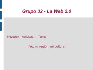 Grupo 32 - La Web 2.0
Inducción – Actividad 1 - Tema:
! Yo, mi región, mi cultura !
 