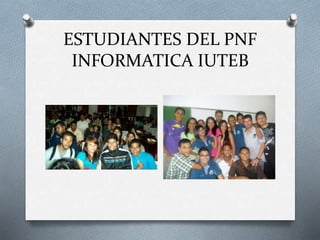 ESTUDIANTES DEL PNF
INFORMATICA IUTEB
 