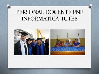 PERSONAL DOCENTE PNF
INFORMATICA IUTEB
 