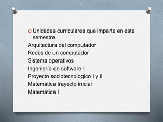 O Unidades curriculares que imparte en este
semestre
Arquitectura del computador
Redes de un computador
Sistema operativos
Ingeniería de software I
Proyecto sociotecnologico I y II
Matemática trayecto inicial
Matemática I
 