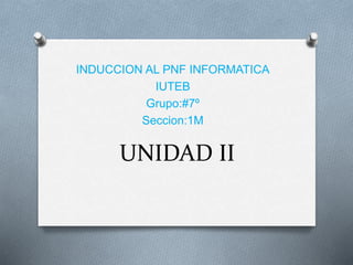 UNIDAD II
INDUCCION AL PNF INFORMATICA
IUTEB
Grupo:#7º
Seccion:1M
 