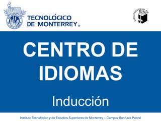 CENTRO DE IDIOMAS Inducción Instituto Tecnológico y de Estudios Superiores de Monterrey – Campus San Luis Potosí 
