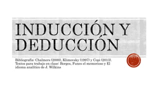 Bibliografía: Chalmers (2000), Klimovsky (1997) y Copi (2013).
Textos para trabajo en clase: Borges, Funes el memorioso y El
idioma analítico de J. Wilkins
 