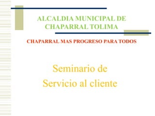 Seminario de
Servicio al cliente
ALCALDIA MUNICIPAL DE
CHAPARRAL TOLIMA
CHAPARRAL MAS PROGRESO PARA TODOS
 