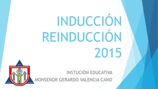INDUCCIÓN
REINDUCCIÓN
2015
INSTUCIÓN EDUCATIVA
MONSEÑOR GERARDO VALENCIA CANO
 