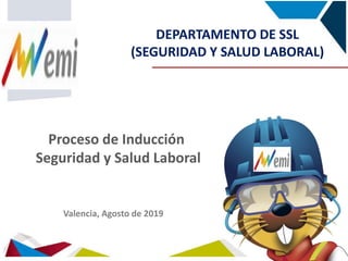 Sistema Integral
de Gestión
Proceso de Inducción
Seguridad y Salud Laboral
DEPARTAMENTO DE SSL
(SEGURIDAD Y SALUD LABORAL)
Valencia, Agosto de 2019
 
