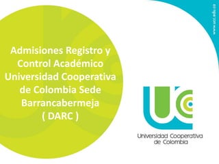 Admisiones Registro y
Control Académico
Universidad Cooperativa
de Colombia Sede
Barrancabermeja
( DARC )
 