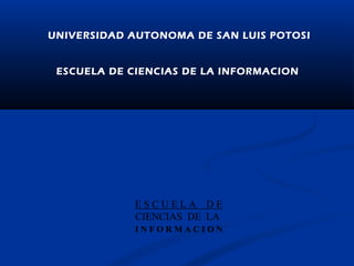 UNIVERSIDAD AUTONOMA DE SAN LUIS POTOSI


 ESCUELA DE CIENCIAS DE LA INFORMACION




             ESCUELA DE
             CIENCIAS DE LA
             INFORMACION
 