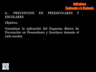 6.- PREVENCION EN PREESCOLARES Y
ESCOLARES
Objetivo:
Garantizar la aplicación del Esquema Básico de
Prevención en Preescolares y Escolares durante el
ciclo escolar.
 