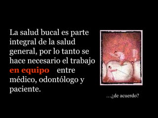 La salud bucal es parte
integral de la salud
general, por lo tanto se
hace necesario el trabajo
en equipoequipo entre
médico, odontólogo y
paciente.
…¿de acuerdo?
 