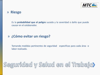 Es la probabilidad que el peligro suceda y la severidad o daño que puede
causar en el colaborador.
» Riesgo
Tomando medidas pertinentes de seguridad especificas para cada área o
labor realizado.
» ¿Cómo evitar un riesgo?
 