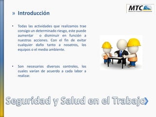 » Introducción
• Todas las actividades que realizamos trae
consigo un determinado riesgo, este puede
aumentar o disminuir en función a
nuestras acciones. Con el fin de evitar
cualquier daño tanto a nosotros, los
equipos o el medio ambiente.
• Son necesarios diversos controles, los
cuales varían de acuerdo a cada labor a
realizar.
 