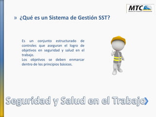 Es un conjunto estructurado de
controles que aseguran el logro de
objetivos en seguridad y salud en el
trabajo.
Los objetivos se deben enmarcar
dentro de los principios básicos.
» ¿Qué es un Sistema de Gestión SST?
 