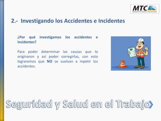 2.- Investigando los Accidentes e Incidentes
¿Por qué investigamos los accidentes e
incidentes?
Para poder determinar las causas que lo
originaron y así poder corregirlas, con esto
lograremos que NO se vuelvan a repetir los
accidentes.
 