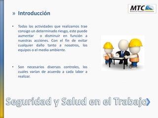 » Introducción
• Todas las actividades que realizamos trae
consigo un determinado riesgo, este puede
aumentar o disminuir en función a
nuestras acciones. Con el fin de evitar
cualquier daño tanto a nosotros, los
equipos o el medio ambiente.
• Son necesarios diversos controles, los
cuales varían de acuerdo a cada labor a
realizar.
 