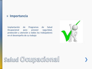 » Importancia
Implantación de Programas de Salud
Ocupacional para proveer seguridad,
protección y atención a todos los trabajadores
en el desempeño de su trabajo
 