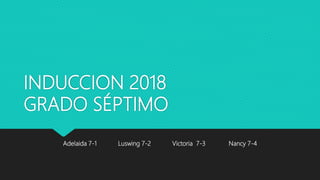 INDUCCION 2018
GRADO SÉPTIMO
Adelaida 7-1 Luswing 7-2 Victoria 7-3 Nancy 7-4
 