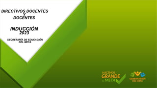 DIRECTIVOS DOCENTES
Y
DOCENTES
INDUCCIÓN
2023
SECRETARÍA DE EDUCACIÓN
DEL META
 