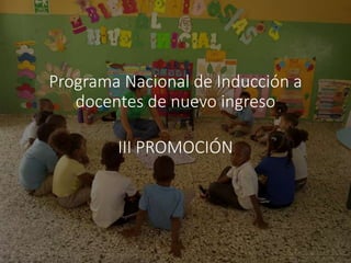 Programa Nacional de Inducción a Docentes de Nuevo
Ingreso
Programa Nacional de Inducción a
docentes de nuevo ingreso
III PROMOCIÓN
 
