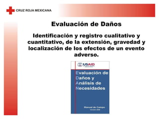 Evaluación de Daños
Identificación y registro cualitativo y
cuantitativo, de la extensión, gravedad y
localización de los efectos de un evento
adverso.
 