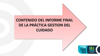 CONTENIDO DEL INFORME FINAL
DE LA PRÁCTICA GESTION DEL
CUIDADO
CONTENIDO DEL INFORME FINAL
DE LA PRÁCTICA GESTION DEL
CUIDADO
 