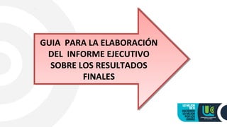 GUIA PARA LA ELABORACIÓN
DEL INFORME EJECUTIVO
SOBRE LOS RESULTADOS
FINALES
GUIA PARA LA ELABORACIÓN
DEL INFORME EJECUTIVO
SOBRE LOS RESULTADOS
FINALES
 