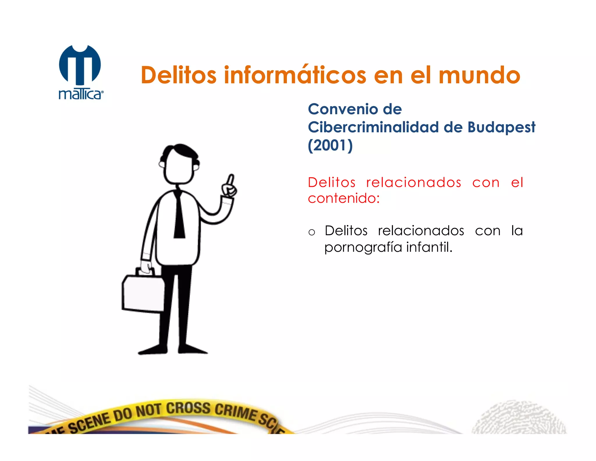 Delitos informáticos en el mundo
Convenio de
Cibercriminalidad de Budapest
(2001)
Delitos relacionados con el
contenido:
o  Delitos relacionados con la
pornografía infantil.
 
