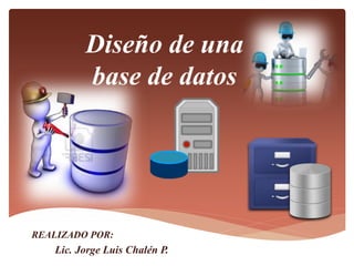 Diseño de una
base de datos
REALIZADO POR:
Lic. Jorge Luis Chalén P.
 