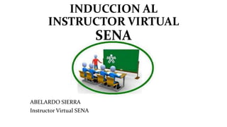 INDUCCION AL
INSTRUCTOR VIRTUAL
SENA
ABELARDO SIERRA
Instructor Virtual SENA
 