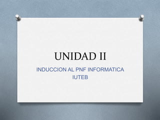 UNIDAD II
INDUCCION AL PNF INFORMATICA
IUTEB
 