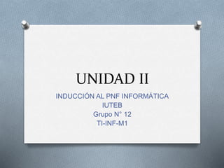 UNIDAD II
INDUCCIÓN AL PNF INFORMÁTICA
IUTEB
Grupo N° 12
TI-INF-M1
 