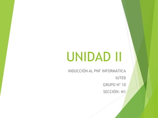 UNIDAD II
INDUCCIÓN AL PNF INFORMÁTICA
IUTEB
GRUPO Nº 10
SECCIÓN: M1
 