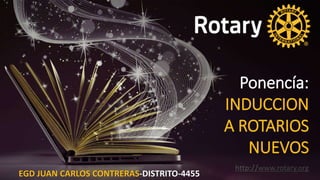 Ponencía:
INDUCCION
A ROTARIOS
NUEVOS
http://www.rotary.org
EGD JUAN CARLOS CONTRERAS-DISTRITO-4455
 