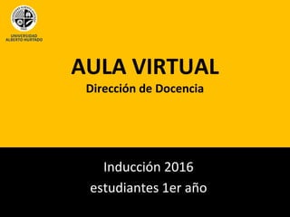 AULA VIRTUAL
Dirección de Docencia
Inducción 2016
estudiantes 1er año
 